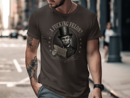 Abraham Lincoln on t-shirt with text "A FUCKING FELON? ABE HAS QUESTIONS".
