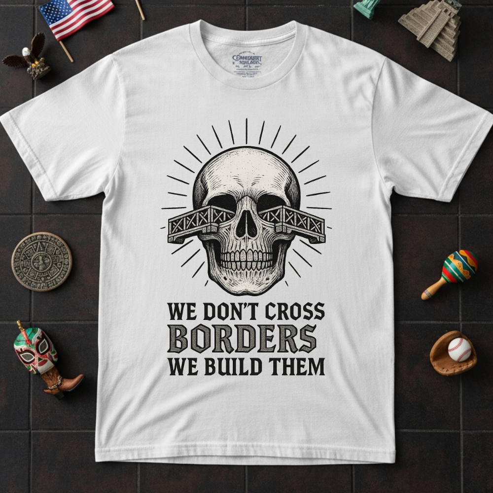 We Don't Cross Borders We Build Them T-shirt